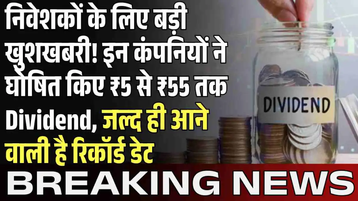 निवेशकों के लिए बड़ी खुशखबरी! इन कंपनियों ने घोषित किए ₹5 से ₹55 तक Dividend, जल्द ही आने वाली है रिकॉर्ड डेट
