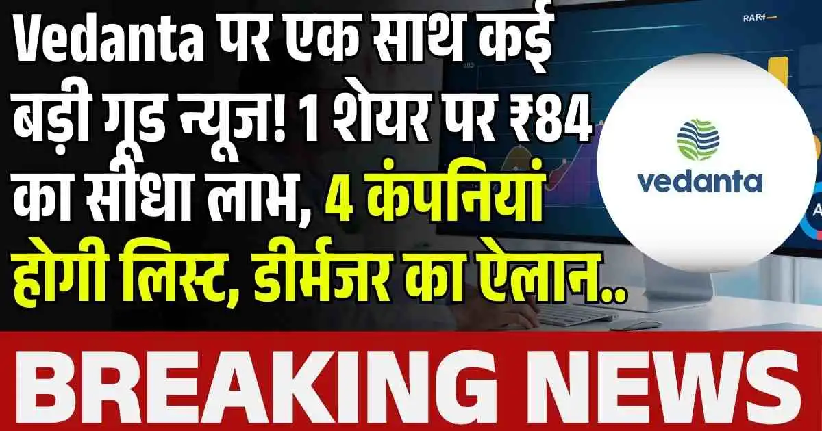 Vedanta पर एक साथ कई बड़ी गूड न्यूज! 1 शेयर पर ₹84 का सीधा लाभ, 4 कंपनियां होगी लिस्ट, डीर्मजर का ऐलान..