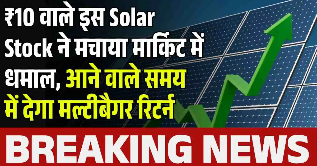 ₹10 वाले इस Solar Stock ने मचाया मार्किट में धमाल, आने वाले समय में देगा मल्टीबैगर रिटर्न