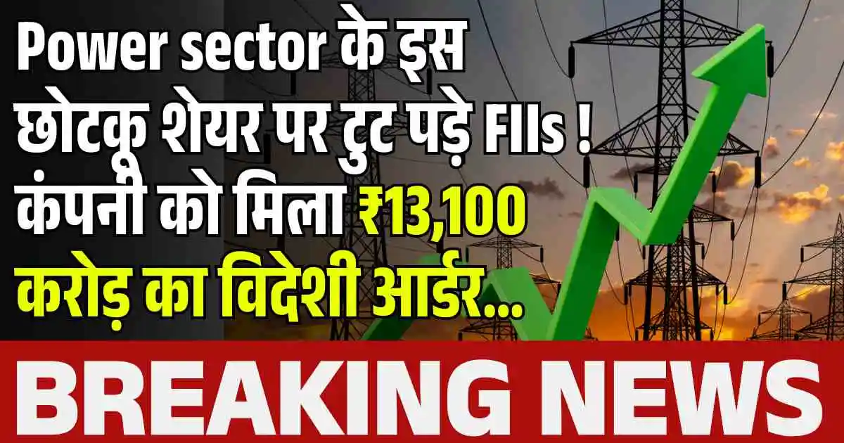 Power sector के इस छोटकू शेयर पर टुट पड़े FIIs ! कंपनी को मिला ₹13,100 करोड़ का विदेशी आर्डर…