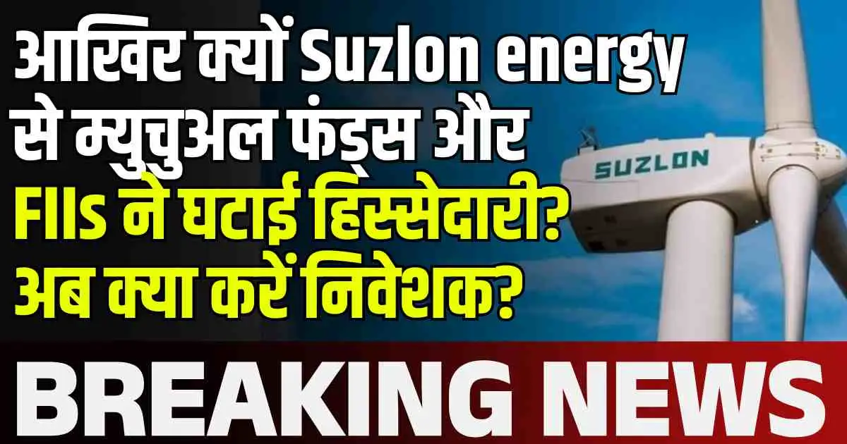 आखिर क्यों Suzlon energy से म्युचुअल फंड्स और FIIs ने घटाई हिस्सेदारी? अब क्या करें निवेशक?