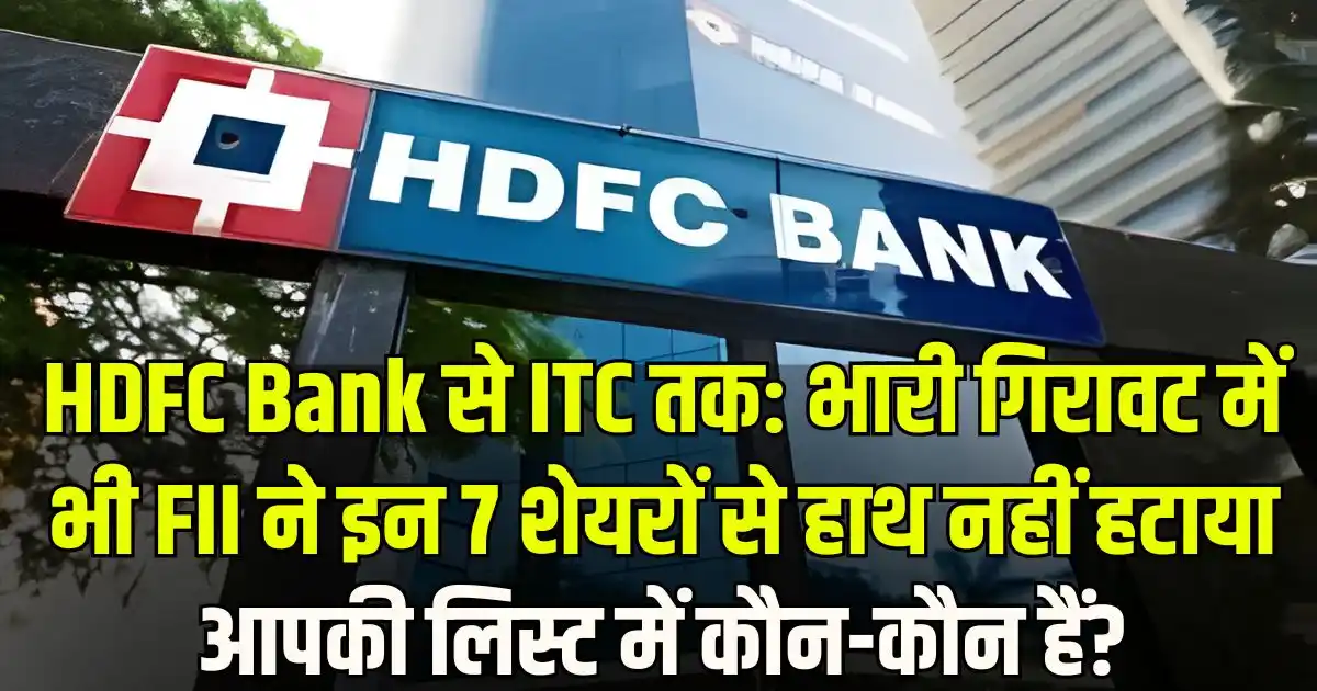 HDFC Bank से ITC तक: भारी गिरावट में भी FII ने इन 7 शेयरों से हाथ नहीं हटाया – आपकी लिस्ट में कौन-कौन हैं?